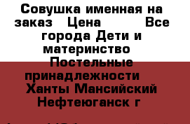 Совушка именная на заказ › Цена ­ 600 - Все города Дети и материнство » Постельные принадлежности   . Ханты-Мансийский,Нефтеюганск г.